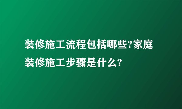 装修施工流程包括哪些?家庭装修施工步骤是什么?