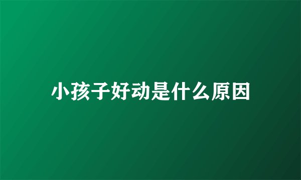 小孩子好动是什么原因