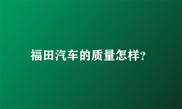 福田汽车的质量怎样？