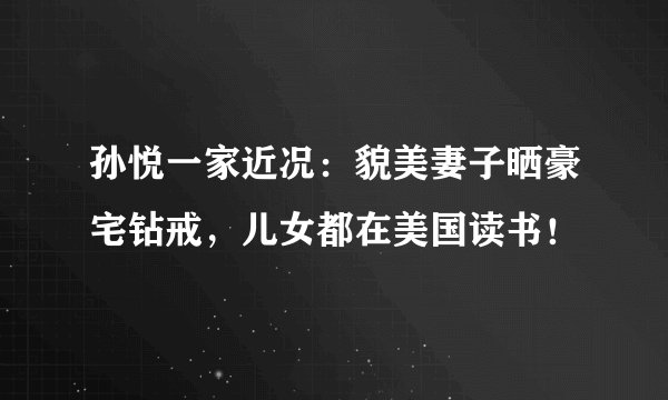 孙悦一家近况:貌美妻子晒豪宅钻戒,儿女都在美国读书!