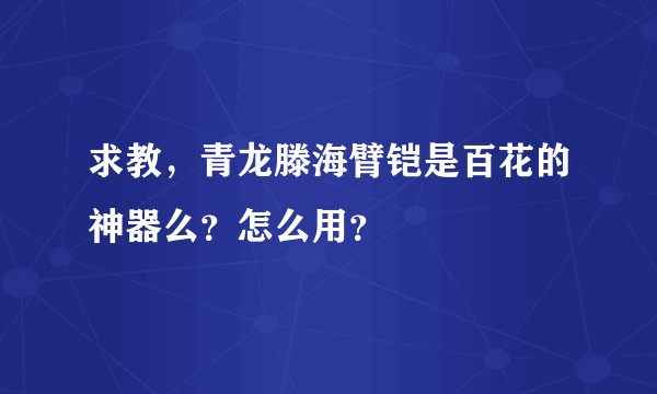 求教，青龙滕海臂铠是百花的神器么？怎么用？