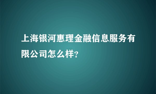 上海银河惠理金融信息服务有限公司怎么样？