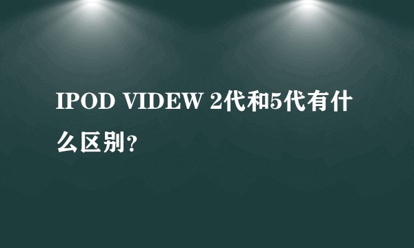 IPOD VIDEW 2代和5代有什么区别？