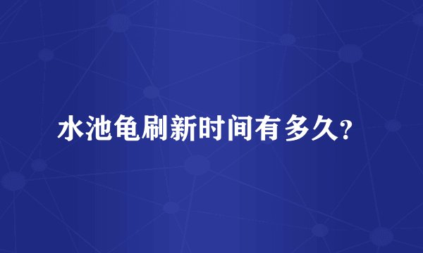 水池龟刷新时间有多久？