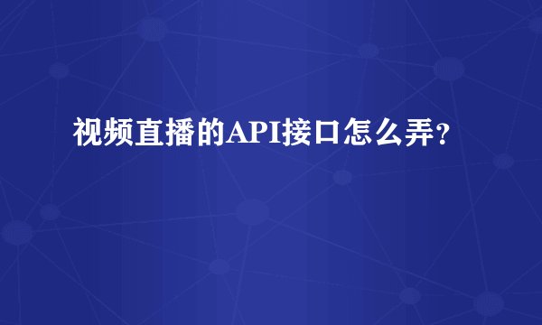视频直播的API接口怎么弄?