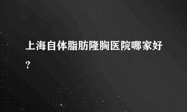 上海自体脂肪隆胸医院哪家好？