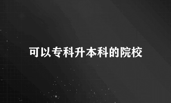 可以专科升本科的院校