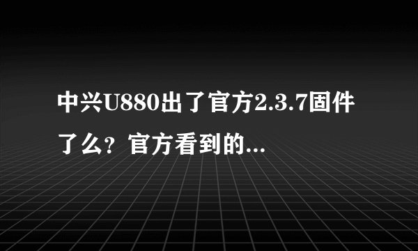 中兴U880出了官方2.3.7固件了么？官方看到的还是2.2.2啊。有人说神族论坛...