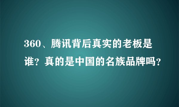 360、腾讯背后真实的老板是谁？真的是中国的名族品牌吗？