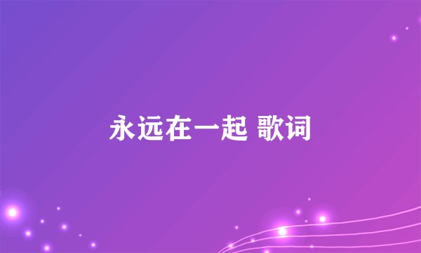 永远在一起 歌词