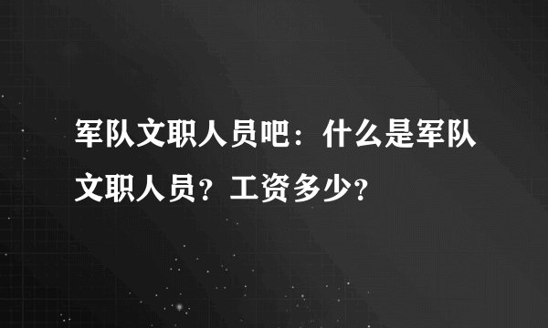 军队文职人员吧：什么是军队文职人员？工资多少？