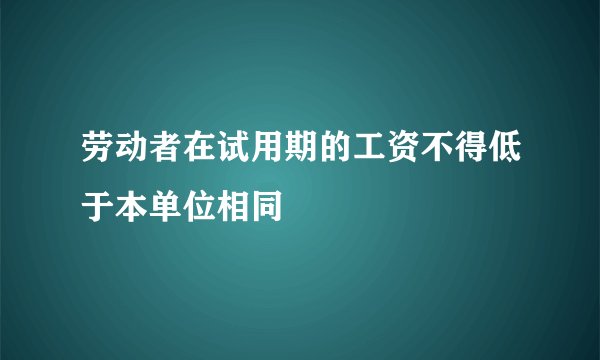 劳动者在试用期的工资不得低于本单位相同