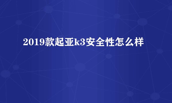 2019款起亚k3安全性怎么样