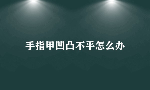 手指甲凹凸不平怎么办