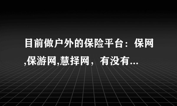 目前做户外的保险平台：保网,保游网,慧择网，有没有懂的人给分析下这三家网站？