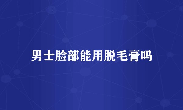 男士脸部能用脱毛膏吗