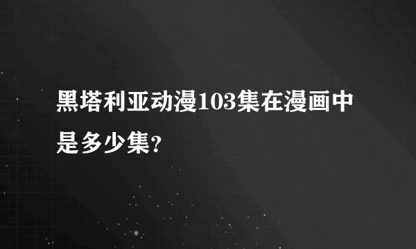 黑塔利亚动漫103集在漫画中是多少集？
