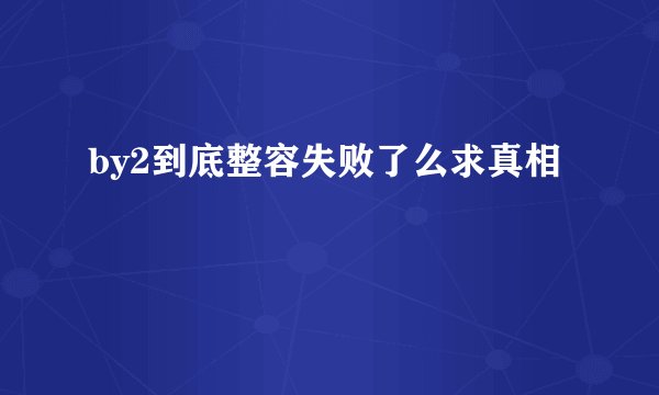 by2到底整容失败了么求真相