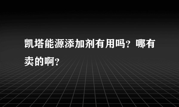凯塔能源添加剂有用吗？哪有卖的啊？