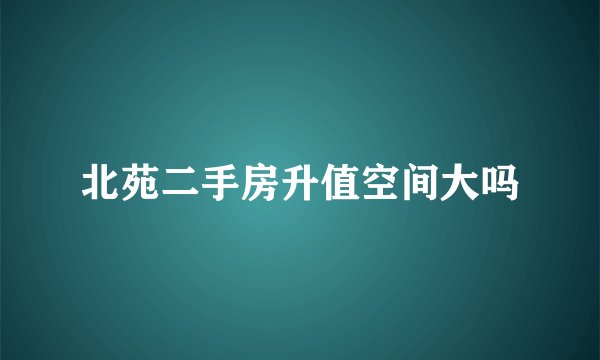 北苑二手房升值空间大吗