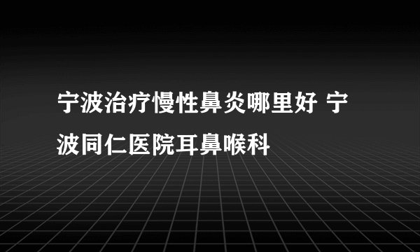 宁波治疗慢性鼻炎哪里好 宁波同仁医院耳鼻喉科