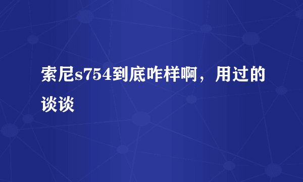 索尼s754到底咋样啊，用过的谈谈