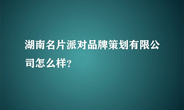 湖南名片派对品牌策划有限公司怎么样？