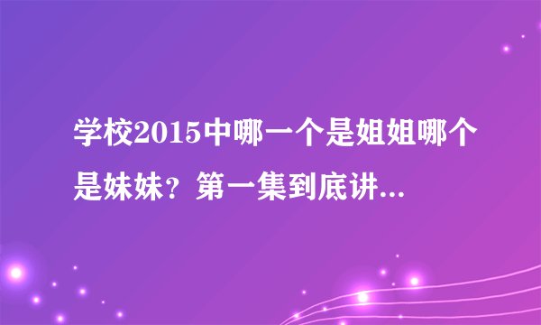 学校2015中哪一个是姐姐哪个是妹妹？第一集到底讲了什么？