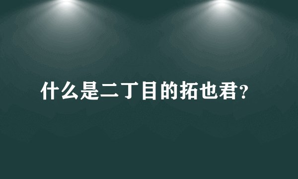 什么是二丁目的拓也君？