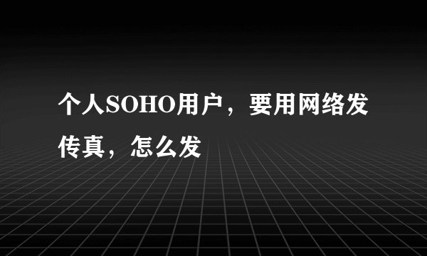 个人SOHO用户，要用网络发传真，怎么发