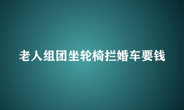 老人组团坐轮椅拦婚车要钱
