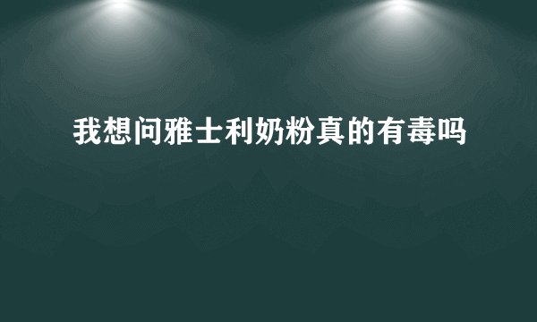 我想问雅士利奶粉真的有毒吗
