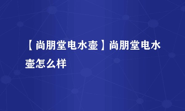 【尚朋堂电水壶】尚朋堂电水壶怎么样