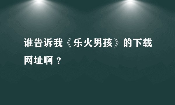 谁告诉我《乐火男孩》的下载网址啊 ?