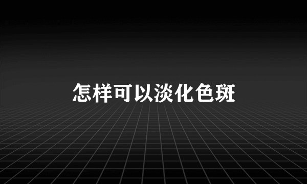 怎样可以淡化色斑