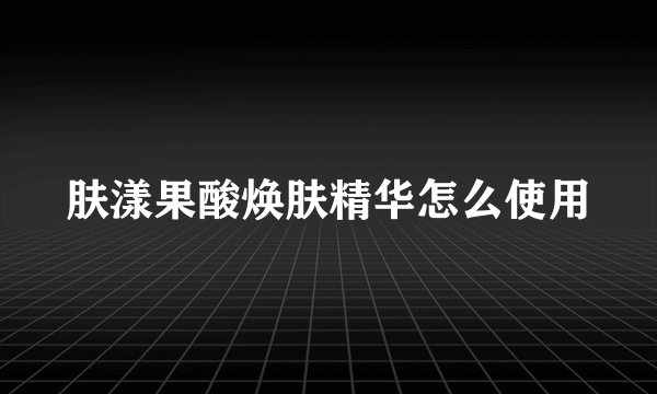 肤漾果酸焕肤精华怎么使用