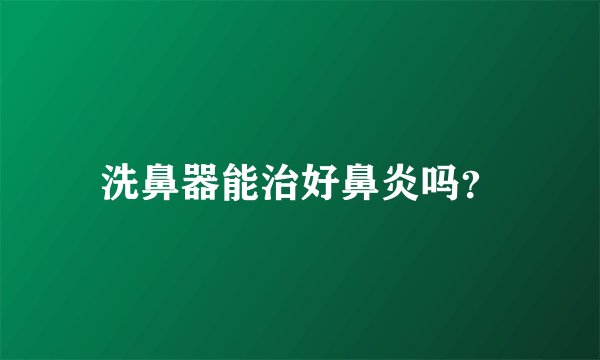 洗鼻器能治好鼻炎吗?