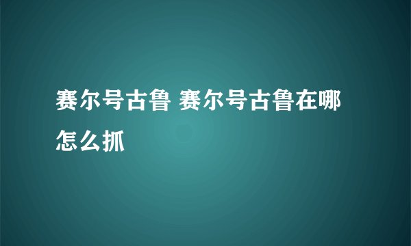 赛尔号古鲁 赛尔号古鲁在哪怎么抓