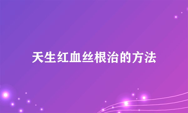 天生红血丝根治的方法
