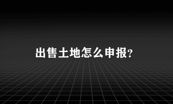 出售土地怎么申报？