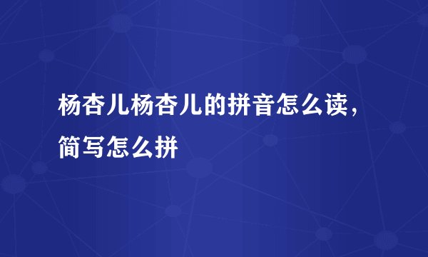 杨杏儿杨杏儿的拼音怎么读，简写怎么拼