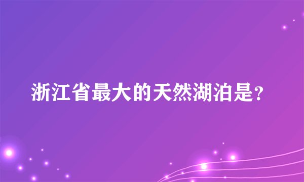 浙江省最大的天然湖泊是？