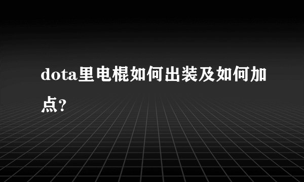 dota里电棍如何出装及如何加点？