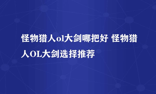 怪物猎人ol大剑哪把好 怪物猎人OL大剑选择推荐