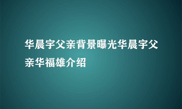 华晨宇父亲背景曝光华晨宇父亲华福雄介绍