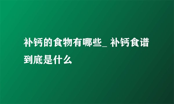 补钙的食物有哪些_ 补钙食谱到底是什么