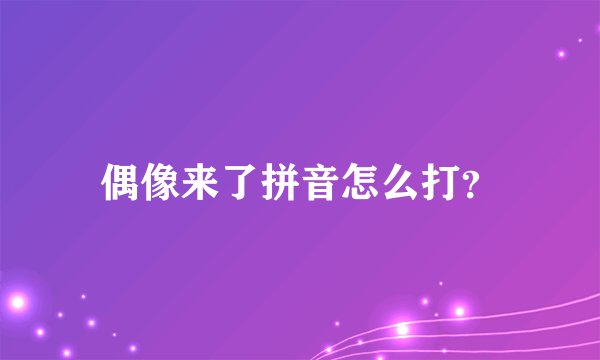 偶像来了拼音怎么打？