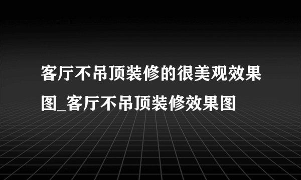 客厅不吊顶装修的很美观效果图_客厅不吊顶装修效果图