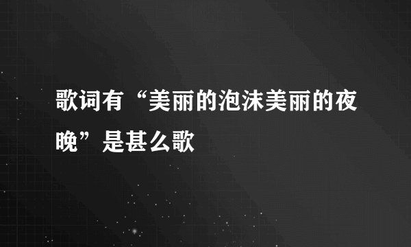 歌词有“美丽的泡沫美丽的夜晚”是甚么歌