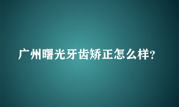广州曙光牙齿矫正怎么样?